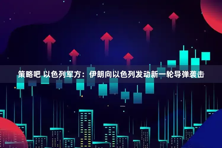 策略吧 以色列军方：伊朗向以色列发动新一轮导弹袭击