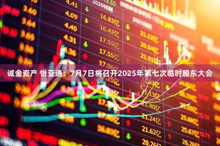 诚金资产 怡亚通：7月7日将召开2025年第七次临时股东大会