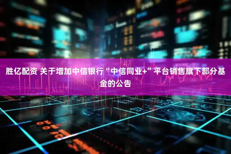 胜亿配资 关于增加中信银行“中信同业+”平台销售旗下部分基金的公告