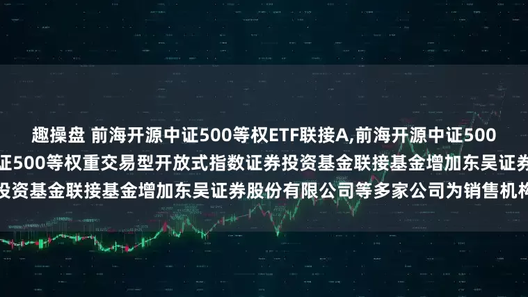趣操盘 前海开源中证500等权ETF联接A,前海开源中证500等权ETF联接C: 关于前海开源中证500等权重交易型开放式指数证券投资基金联接基金增加东吴证券股份有限公司等多家公司为销售机构的公告