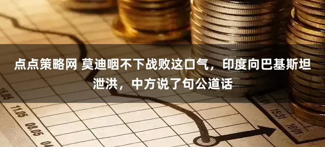 点点策略网 莫迪咽不下战败这口气，印度向巴基斯坦泄洪，中方说了句公道话