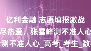 亿利金融 志愿填报激战：AI算不尽热爱，张雪峰测不准人心_高考_考生_数据