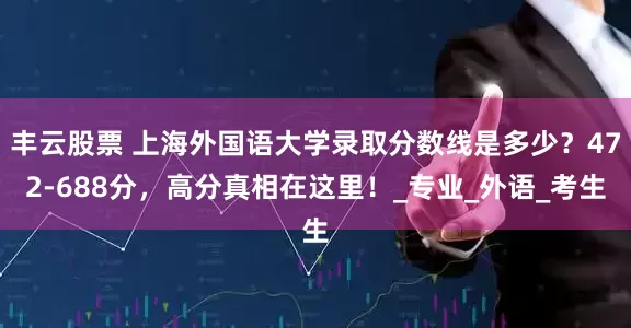 丰云股票 上海外国语大学录取分数线是多少？472-688分，高分真相在这里！_专业_外语_考生