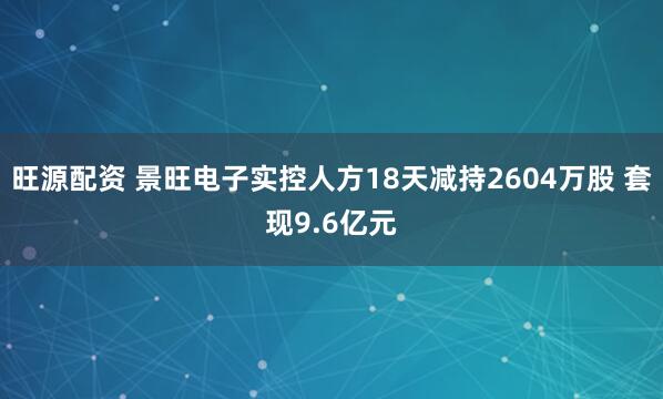旺源配资 景旺电子实控人方18天减持2604万股 套现9.6亿元