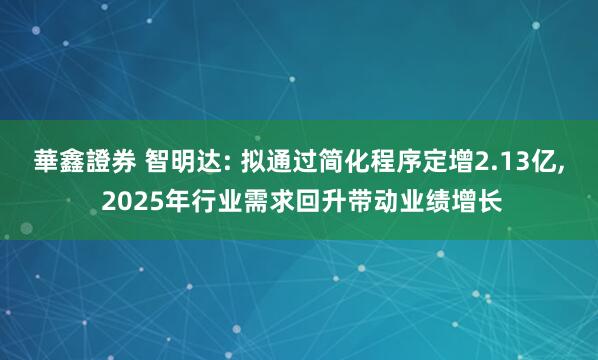 華鑫證券 智明达: 拟通过简化程序定增2.13亿, 2025年行业需求回升带动业绩增长