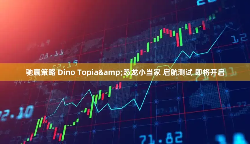 驰赢策略 Dino Topia&恐龙小当家 启航测试 即将开启