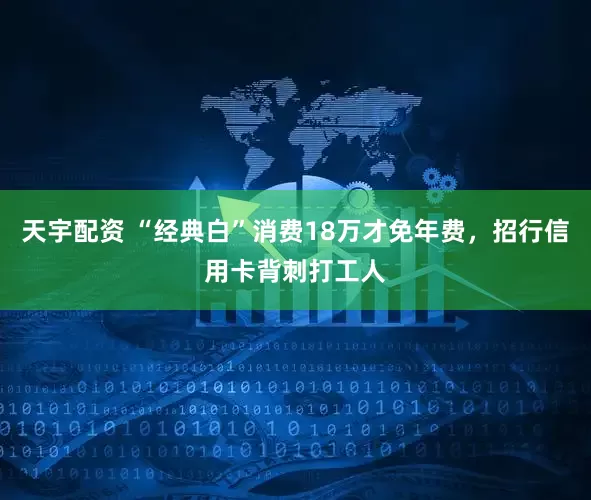 天宇配资 “经典白”消费18万才免年费，招行信用卡背刺打工人