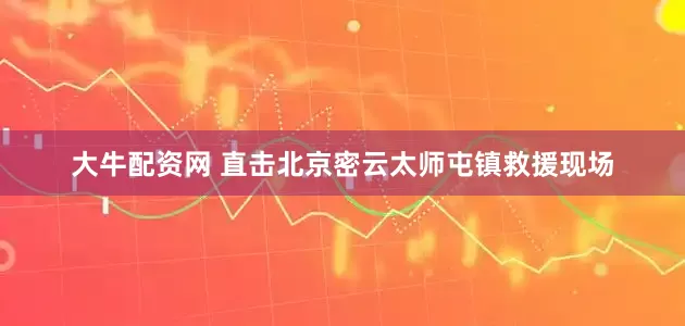 大牛配资网 直击北京密云太师屯镇救援现场