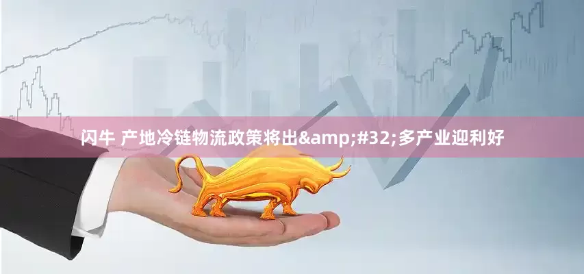 闪牛 产地冷链物流政策将出 多产业迎利好
