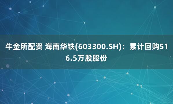 牛金所配资 海南华铁(603300.SH)：累计回购516.5万股股份