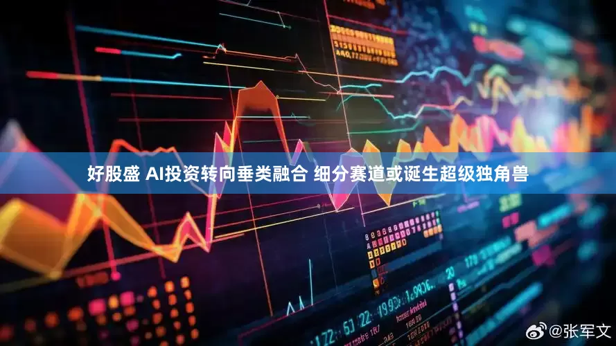 好股盛 AI投资转向垂类融合 细分赛道或诞生超级独角兽
