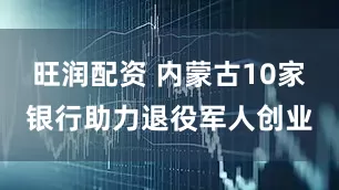 旺润配资 内蒙古10家银行助力退役军人创业