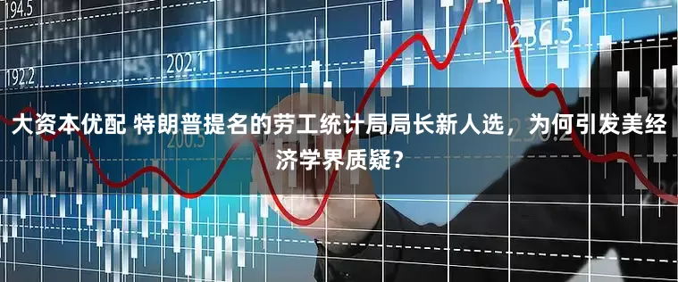 大资本优配 特朗普提名的劳工统计局局长新人选，为何引发美经济学界质疑？