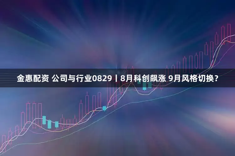 金惠配资 公司与行业0829丨8月科创飙涨 9月风格切换？