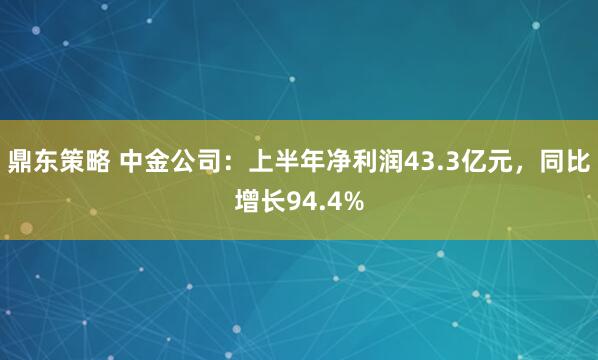 鼎东策略 中金公司：上半年净利润43.3亿元，同比增长94.4%