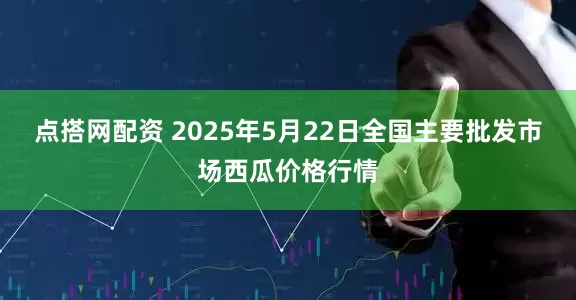 点搭网配资 2025年5月22日全国主要批发市场西瓜价格行情