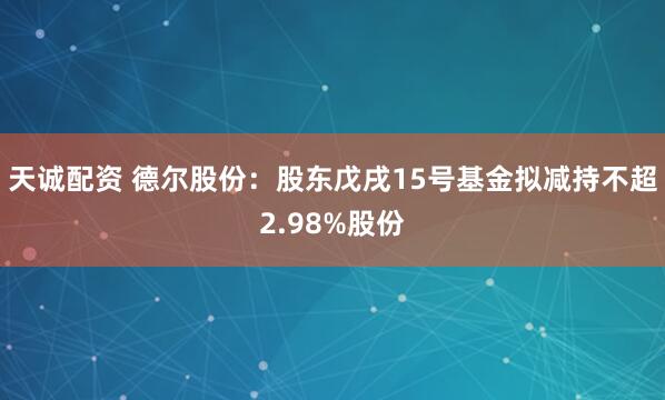 天诚配资 德尔股份：股东戊戌15号基金拟减持不超2.98%股份