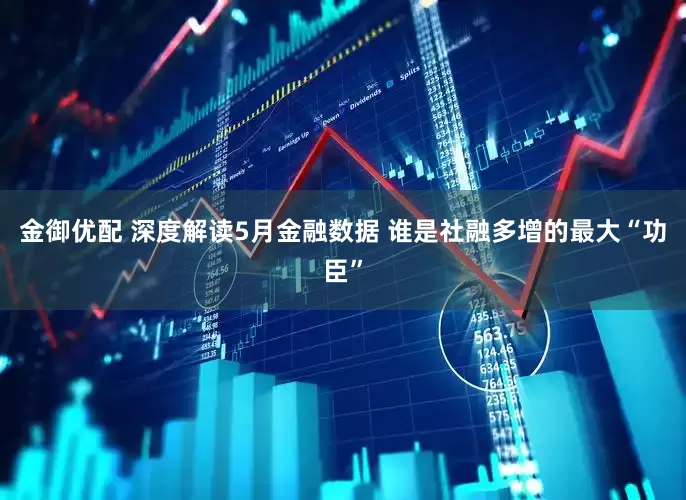 金御优配 深度解读5月金融数据 谁是社融多增的最大“功臣”