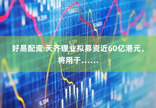 好易配资 天齐锂业拟募资近60亿港元，将用于……