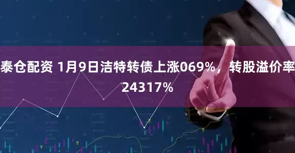 泰仓配资 1月9日洁特转债上涨069%，转股溢价率24317%