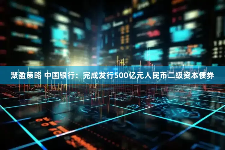 聚盈策略 中国银行：完成发行500亿元人民币二级资本债券
