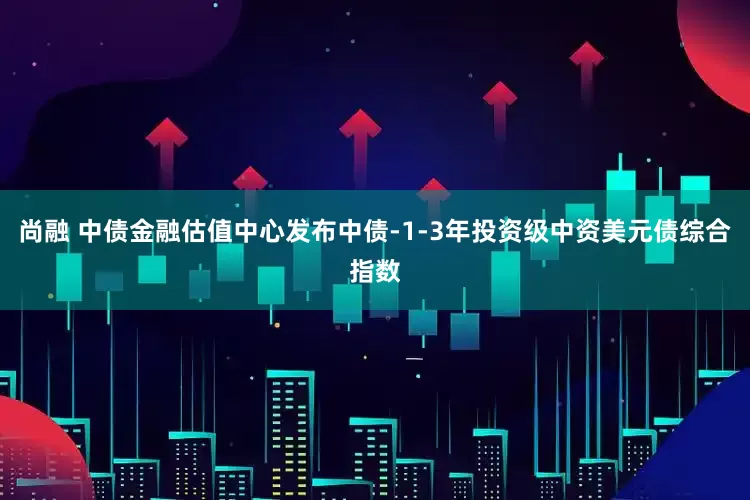 尚融 中债金融估值中心发布中债-1-3年投资级中资美元债综合指数