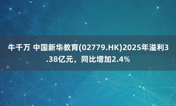 牛千万 中国新华教育(02779.HK)2025年溢利3.38亿元，同比增加2.4%