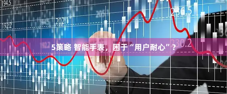 5策略 智能手表，困于“用户耐心”？